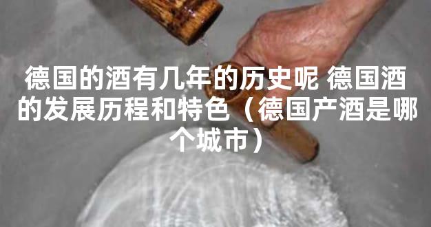 德国的酒有几年的历史呢 德国酒的发展历程和特色（德国产酒是哪个城市）